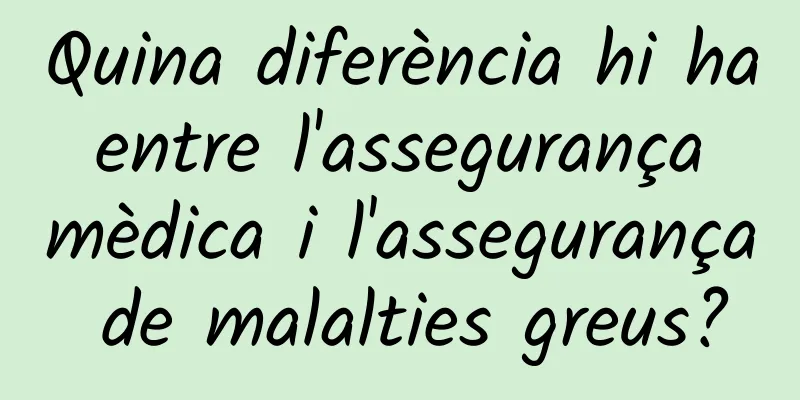 Quina diferència hi ha entre l'assegurança mèdica i l'assegurança de malalties greus?