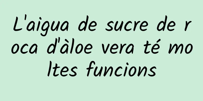 L'aigua de sucre de roca d'àloe vera té moltes funcions