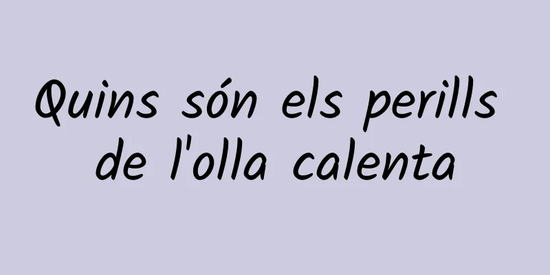 Quins són els perills de l'olla calenta