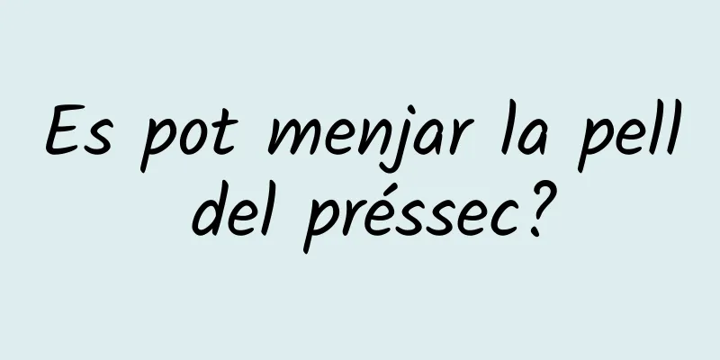 Es pot menjar la pell del préssec?
