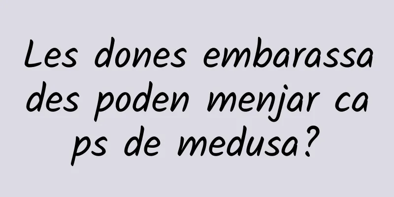 Les dones embarassades poden menjar caps de medusa?