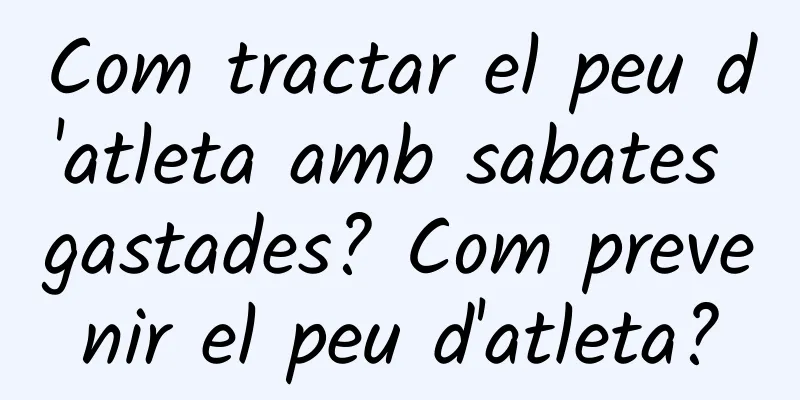 Com tractar el peu d'atleta amb sabates gastades? Com prevenir el peu d'atleta?