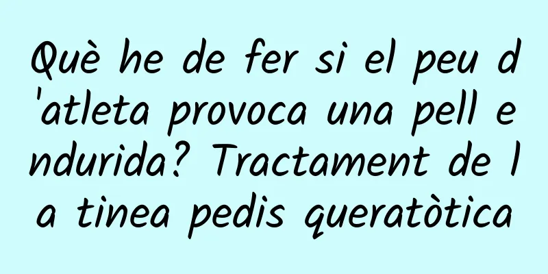 Què he de fer si el peu d'atleta provoca una pell endurida? Tractament de la tinea pedis queratòtica