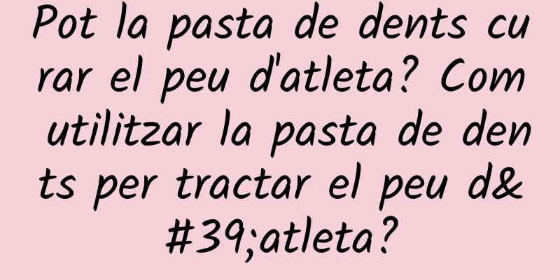 Pot la pasta de dents curar el peu d'atleta? Com utilitzar la pasta de dents per tractar el peu d'atleta?