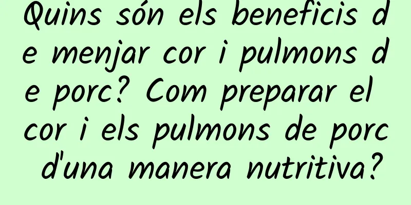 Quins són els beneficis de menjar cor i pulmons de porc? Com preparar el cor i els pulmons de porc d'una manera nutritiva?