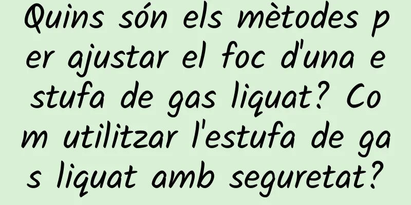 Quins són els mètodes per ajustar el foc d'una estufa de gas liquat? Com utilitzar l'estufa de gas liquat amb seguretat?
