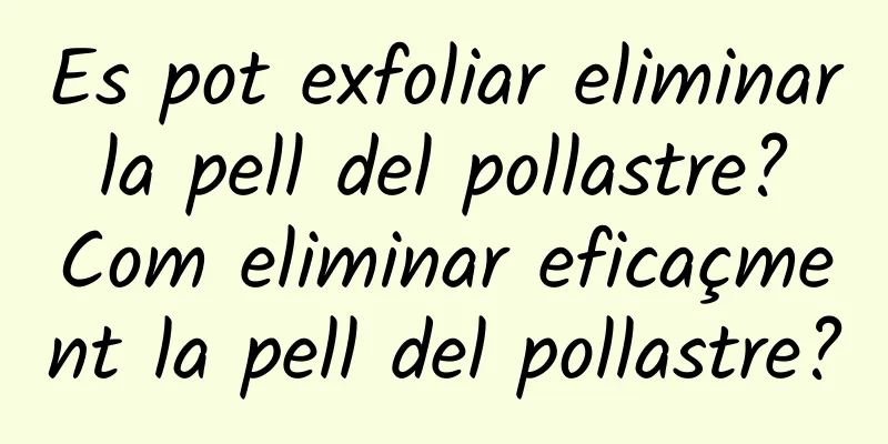 Es pot exfoliar eliminar la pell del pollastre? Com eliminar eficaçment la pell del pollastre?
