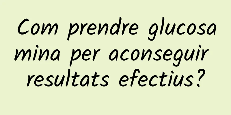 Com prendre glucosamina per aconseguir resultats efectius?