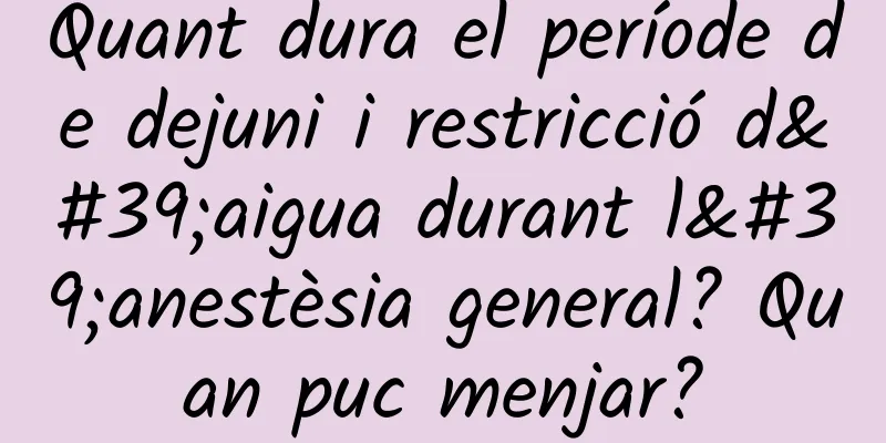 Quant dura el període de dejuni i restricció d'aigua durant l'anestèsia general? Quan puc menjar?