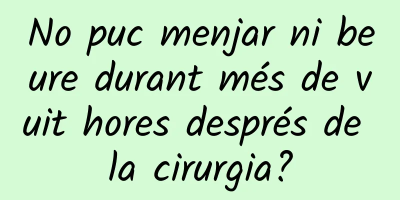 No puc menjar ni beure durant més de vuit hores després de la cirurgia?