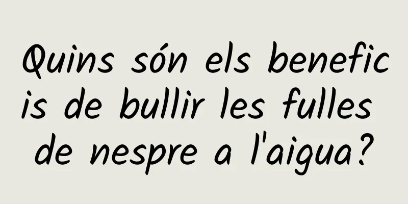Quins són els beneficis de bullir les fulles de nespre a l'aigua?