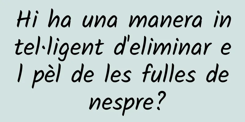 Hi ha una manera intel·ligent d'eliminar el pèl de les fulles de nespre?