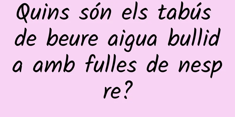 Quins són els tabús de beure aigua bullida amb fulles de nespre?