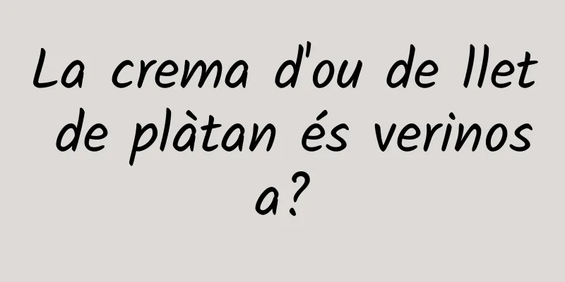 La crema d'ou de llet de plàtan és verinosa?