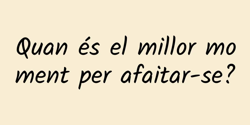 Quan és el millor moment per afaitar-se?