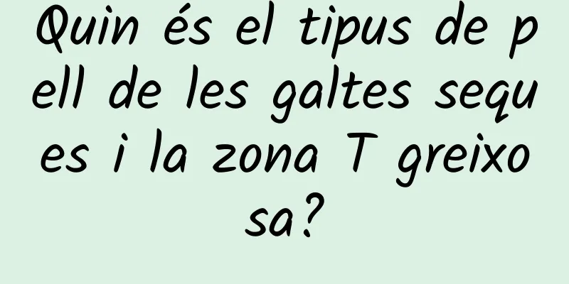 Quin és el tipus de pell de les galtes seques i la zona T greixosa?