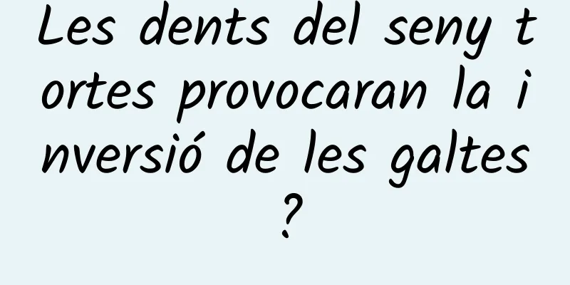 Les dents del seny tortes provocaran la inversió de les galtes?