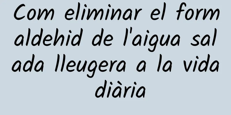 Com eliminar el formaldehid de l'aigua salada lleugera a la vida diària