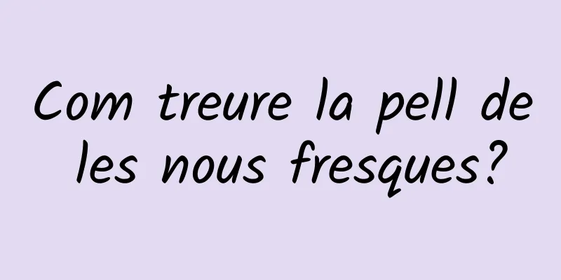 Com treure la pell de les nous fresques?