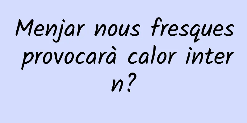 Menjar nous fresques provocarà calor intern?
