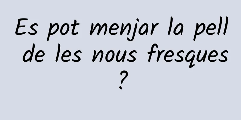 Es pot menjar la pell de les nous fresques?