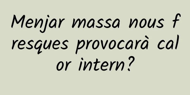 Menjar massa nous fresques provocarà calor intern?