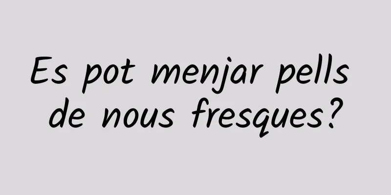 Es pot menjar pells de nous fresques?