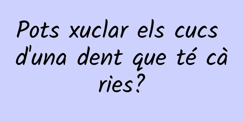 Pots xuclar els cucs d'una dent que té càries?