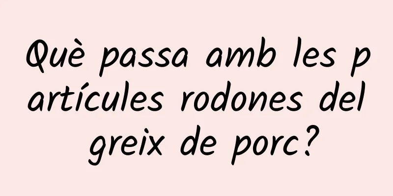 Què passa amb les partícules rodones del greix de porc?