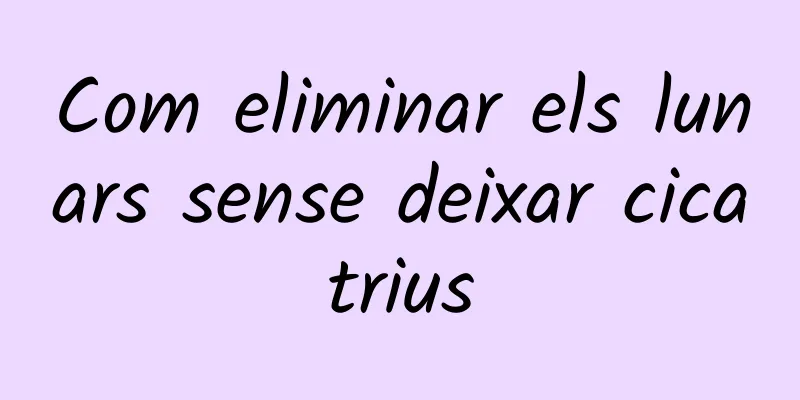 Com eliminar els lunars sense deixar cicatrius