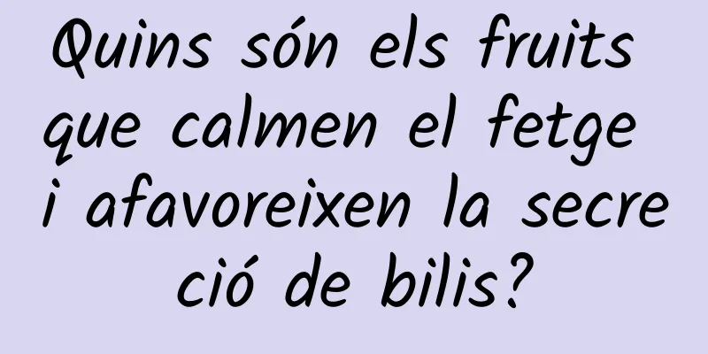 Quins són els fruits que calmen el fetge i afavoreixen la secreció de bilis?