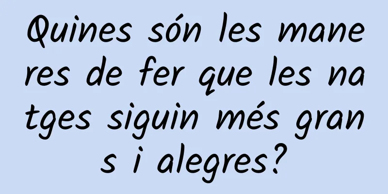 Quines són les maneres de fer que les natges siguin més grans i alegres?