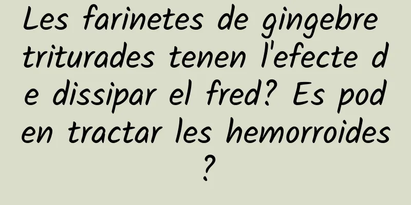 Les farinetes de gingebre triturades tenen l'efecte de dissipar el fred? Es poden tractar les hemorroides?