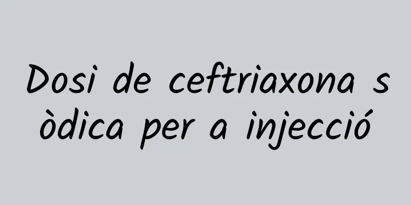 Dosi de ceftriaxona sòdica per a injecció