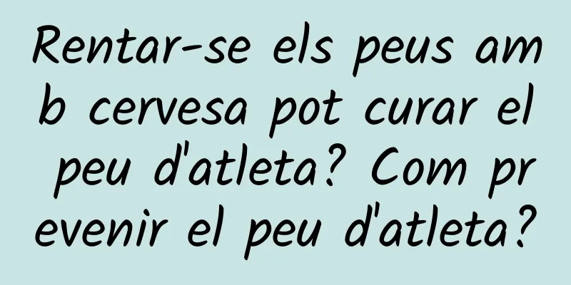 Rentar-se els peus amb cervesa pot curar el peu d'atleta? Com prevenir el peu d'atleta?