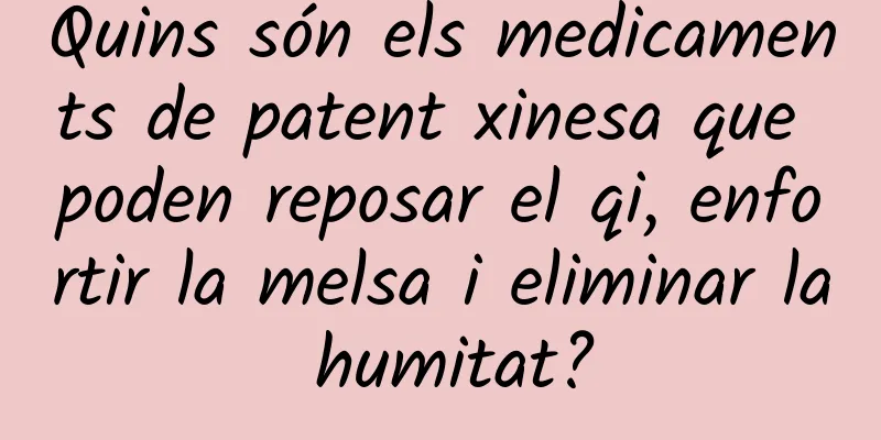 Quins són els medicaments de patent xinesa que poden reposar el qi, enfortir la melsa i eliminar la humitat?