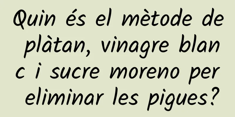 Quin és el mètode de plàtan, vinagre blanc i sucre moreno per eliminar les pigues?