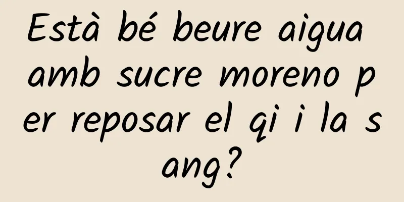 Està bé beure aigua amb sucre moreno per reposar el qi i la sang?
