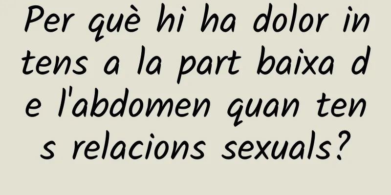 Per què hi ha dolor intens a la part baixa de l'abdomen quan tens relacions sexuals?