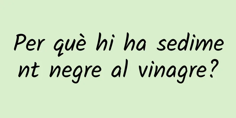 Per què hi ha sediment negre al vinagre?