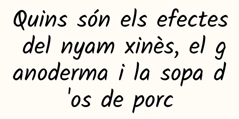 Quins són els efectes del nyam xinès, el ganoderma i la sopa d'os de porc
