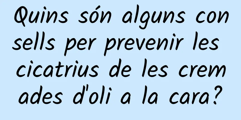 Quins són alguns consells per prevenir les cicatrius de les cremades d'oli a la cara?