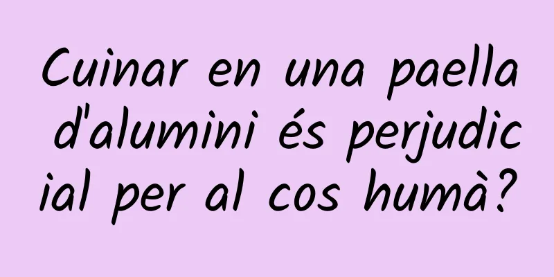 Cuinar en una paella d'alumini és perjudicial per al cos humà?