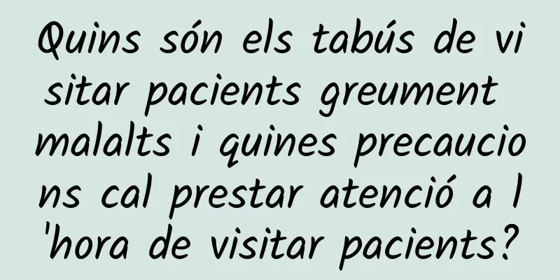 Quins són els tabús de visitar pacients greument malalts i quines precaucions cal prestar atenció a l'hora de visitar pacients?