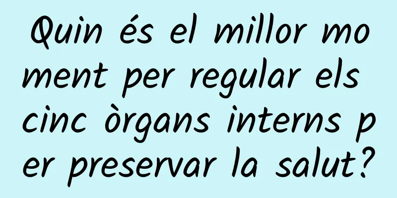 Quin és el millor moment per regular els cinc òrgans interns per preservar la salut?