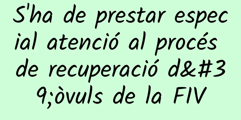S'ha de prestar especial atenció al procés de recuperació d'òvuls de la FIV