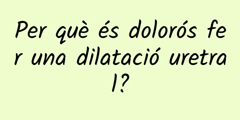 Per què és dolorós fer una dilatació uretral?