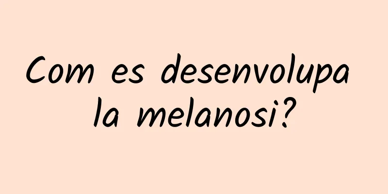 Com es desenvolupa la melanosi?