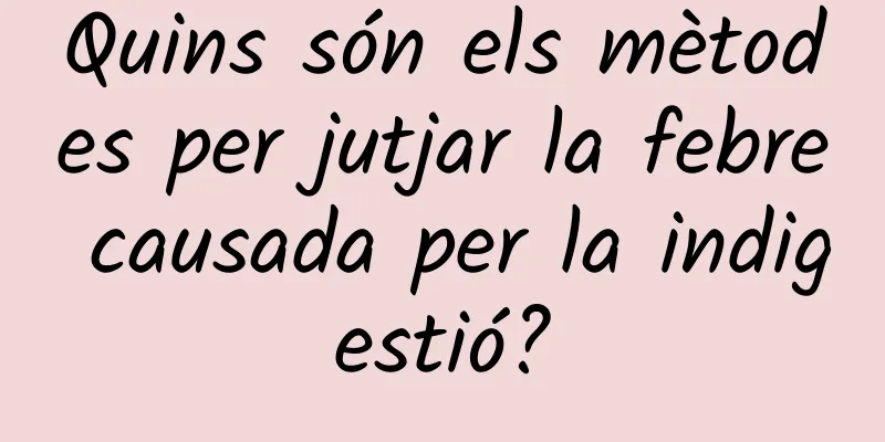 Quins són els mètodes per jutjar la febre causada per la indigestió?