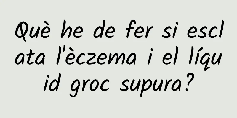 Què he de fer si esclata l'èczema i el líquid groc supura?